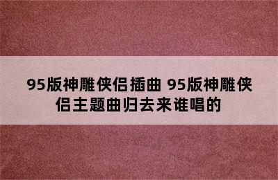 95版神雕侠侣插曲 95版神雕侠侣主题曲归去来谁唱的